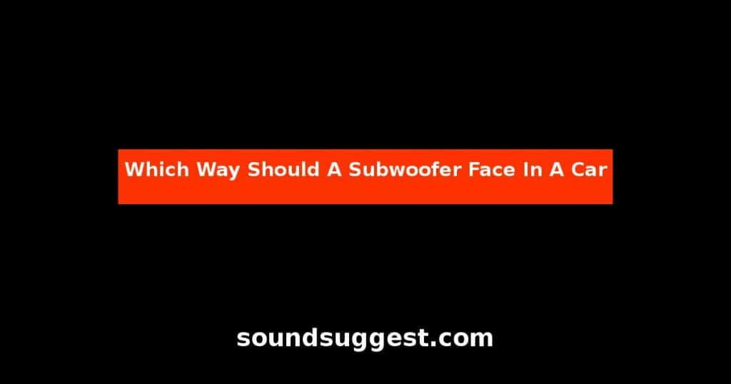 Which Way Should A Subwoofer Face In A Car