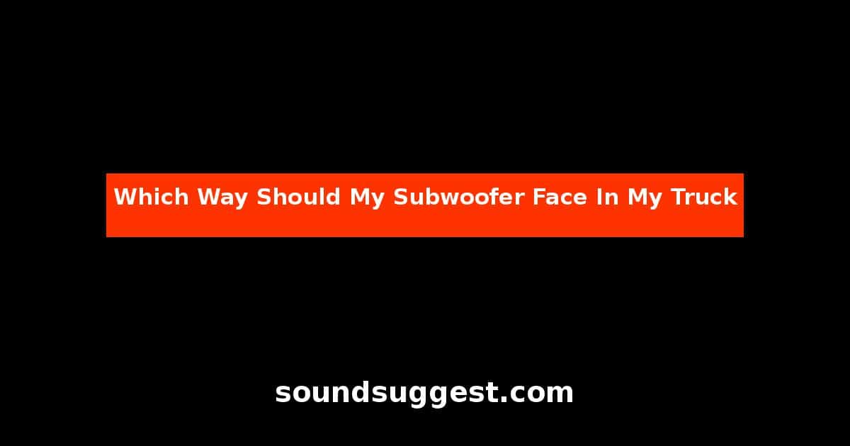 Which Way Should My Subwoofer Face In My Truck