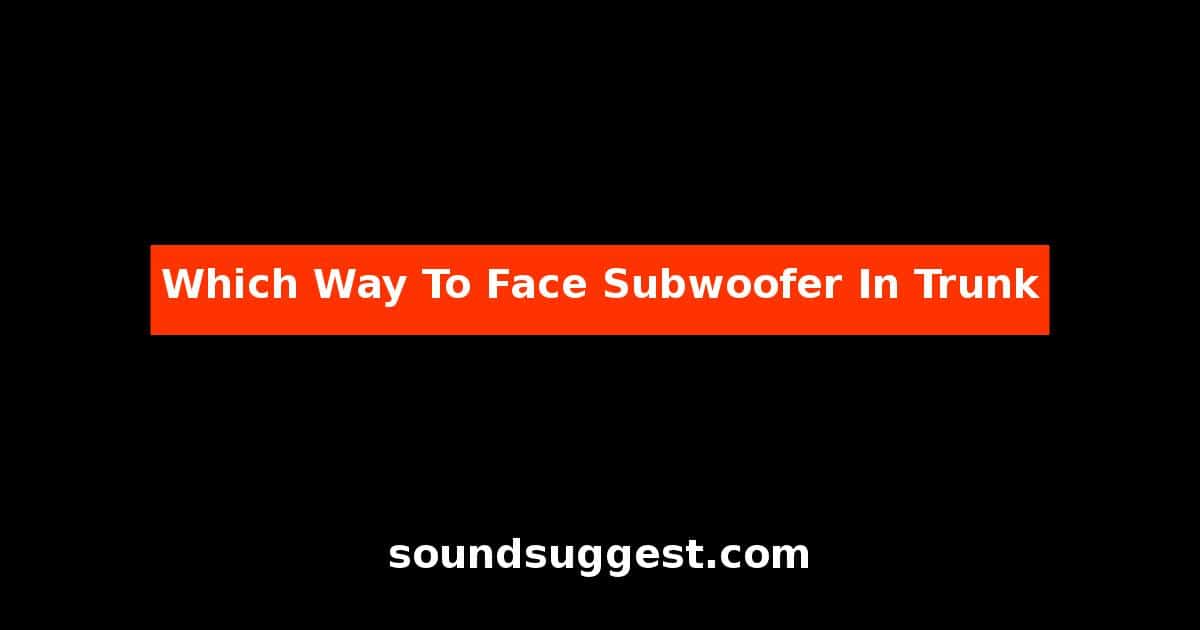 Which Way To Face Subwoofer In Trunk